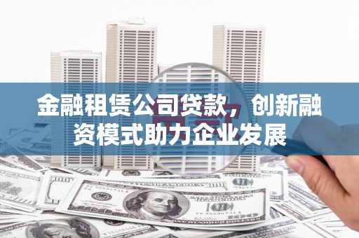 吐鲁番金融租赁公司贷款，创新融资模式助力企业发展
