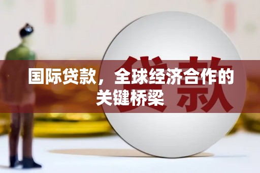 中区国际贷款，全球经济合作的关键桥梁