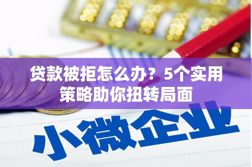 海东贷款被拒怎么办？5个实用策略助你扭转局面