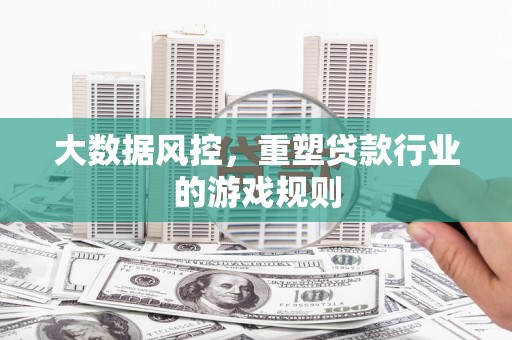 高碑店大数据风控，重塑贷款行业的游戏规则