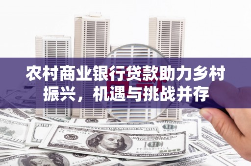 磐石农村商业银行贷款助力乡村振兴，机遇与挑战并存