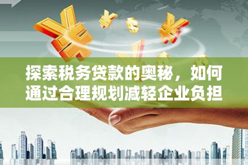 安图探索税务贷款的奥秘，如何通过合理规划减轻企业负担