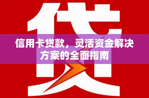 武鸣信用卡贷款，灵活资金解决方案的全面指南