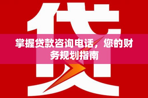 赤坎掌握贷款咨询电话，您的财务规划指南