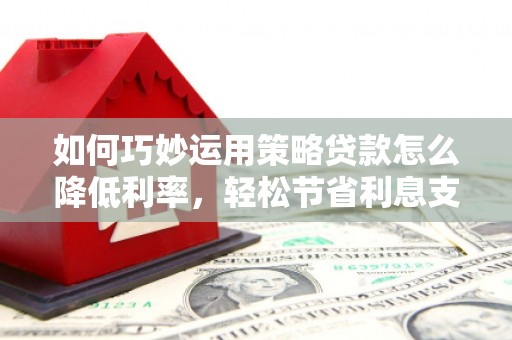 涿州如何巧妙运用策略贷款怎么降低利率，轻松节省利息支出