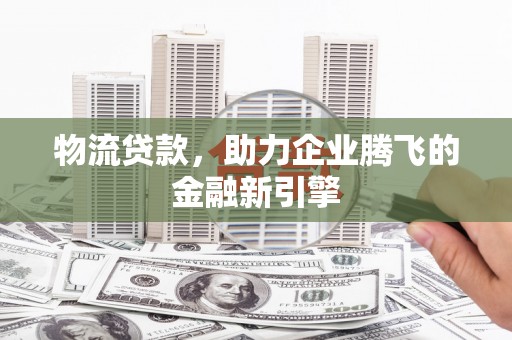 阿勒泰物流贷款，助力企业腾飞的金融新引擎