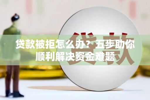 邛崃贷款被拒怎么办？五步助你顺利解决资金难题