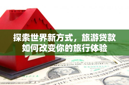 宝山探索世界新方式，旅游贷款如何改变你的旅行体验
