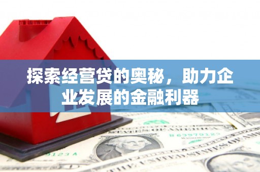 浉河探索经营贷的奥秘，助力企业发展的金融利器