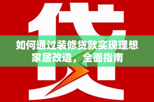 秀林如何通过装修贷款实现理想家居改造，全面指南