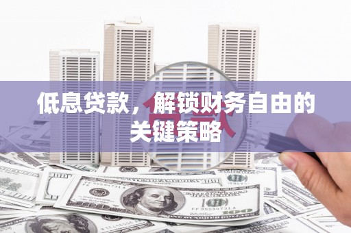 张掖低息贷款，解锁财务自由的关键策略