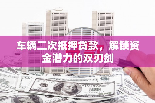 广汉车辆二次抵押贷款，解锁资金潜力的双刃剑