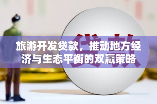 广东旅游开发贷款，推动地方经济与生态平衡的双赢策略