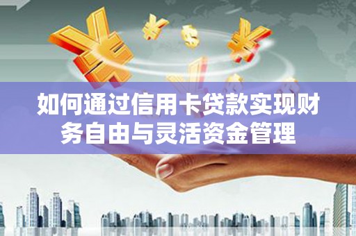 天水如何通过信用卡贷款实现财务自由与灵活资金管理