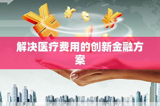 裕民解决医疗费用的创新金融方案