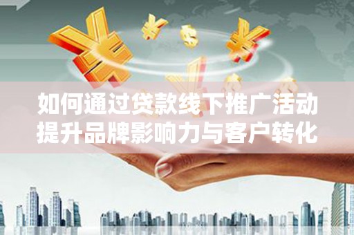 赤峰如何通过贷款线下推广活动提升品牌影响力与客户转化率