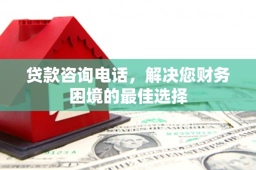 揭东贷款咨询电话，解决您财务困境的最佳选择