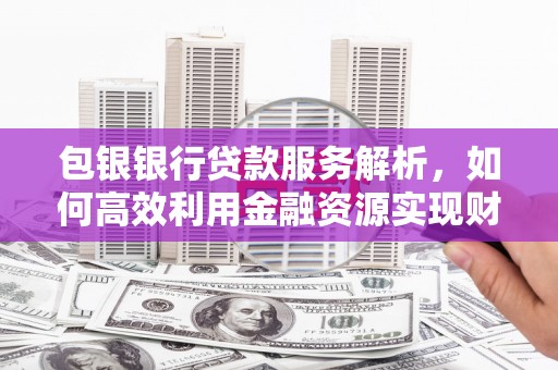 温泉包银银行贷款服务解析，如何高效利用金融资源实现财富增长