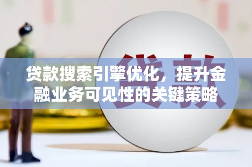 东乡族贷款搜索引擎优化，提升金融业务可见性的关键策略