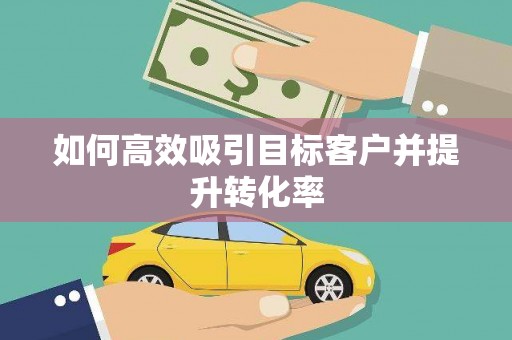 宁晋如何高效吸引目标客户并提升转化率
