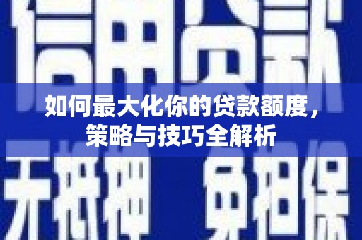 太子河如何最大化你的贷款额度，策略与技巧全解析