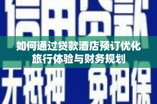 达日如何通过贷款酒店预订优化旅行体验与财务规划