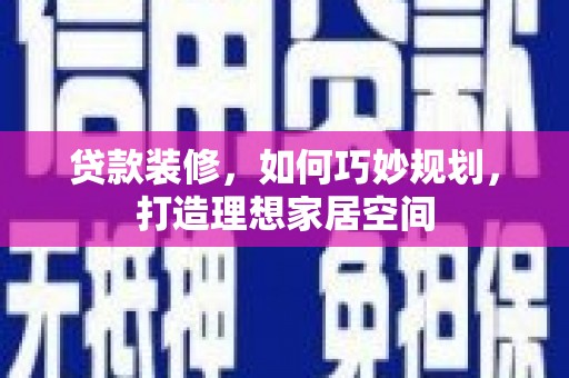 泸溪贷款装修，如何巧妙规划，打造理想家居空间
