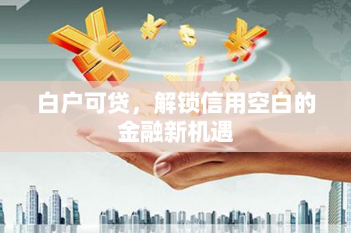 吉隆白户可贷，解锁信用空白的金融新机遇
