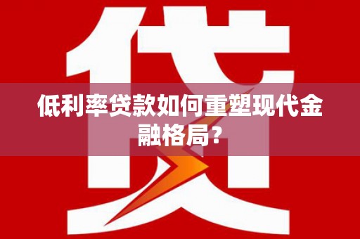 沧县低利率贷款如何重塑现代金融格局？