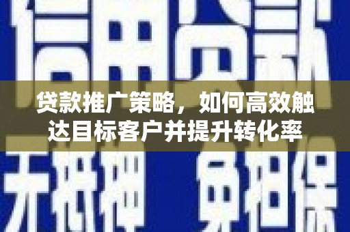 青州贷款推广策略，如何高效触达目标客户并提升转化率