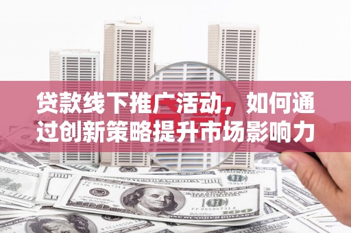 合浦贷款线下推广活动，如何通过创新策略提升市场影响力