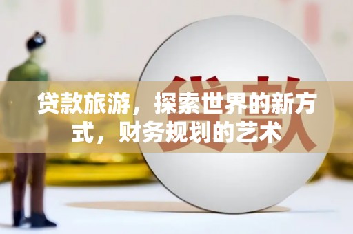 乌兰察布贷款旅游，探索世界的新方式，财务规划的艺术