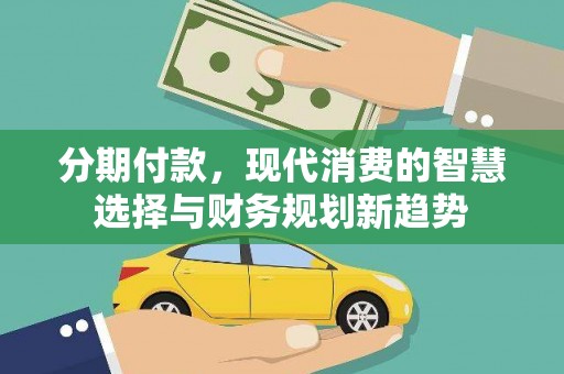 武昌分期付款，现代消费的智慧选择与财务规划新趋势