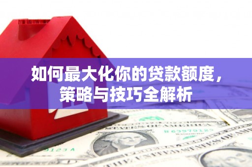 乌尔禾如何最大化你的贷款额度，策略与技巧全解析