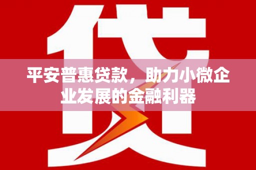 雄安新区平安普惠贷款，助力小微企业发展的金融利器