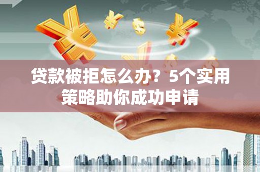 锦屏贷款被拒怎么办？5个实用策略助你成功申请