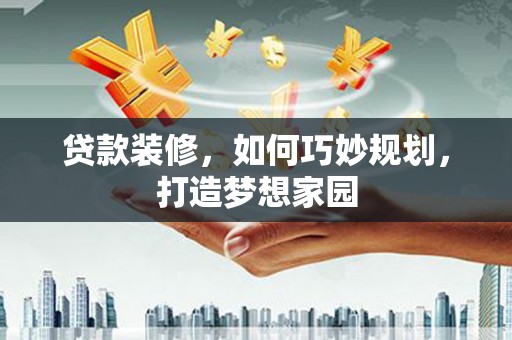 额敏贷款装修，如何巧妙规划，打造梦想家园