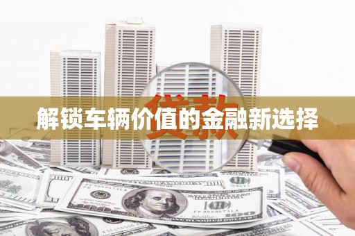 江北解锁车辆价值的金融新选择