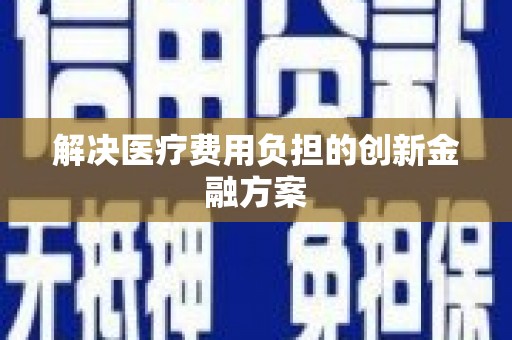 赤峰解决医疗费用负担的创新金融方案