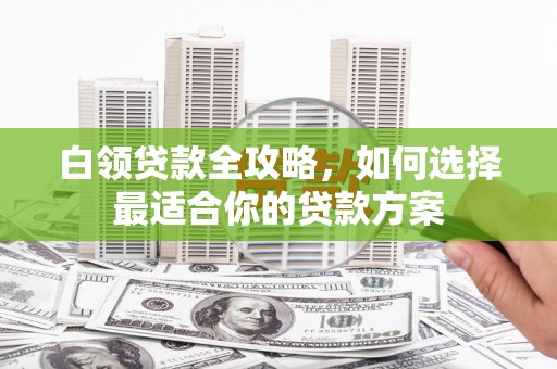 雨花白领贷款全攻略，如何选择最适合你的贷款方案