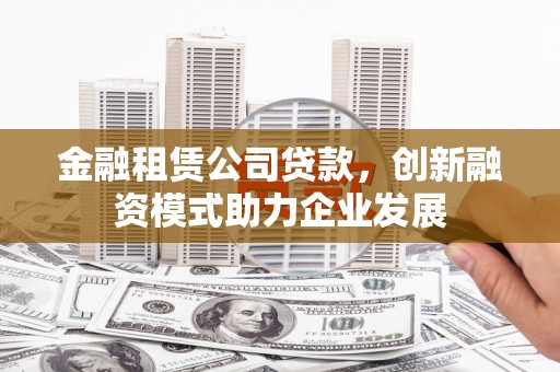 古镇金融租赁公司贷款，创新融资模式助力企业发展
