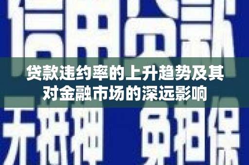 万载贷款违约率的上升趋势及其对金融市场的深远影响